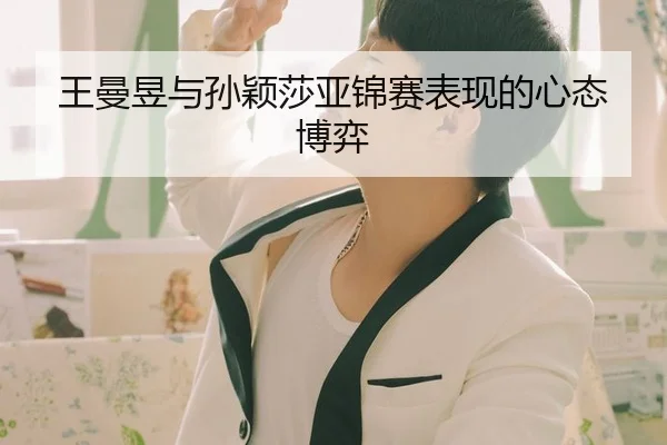 王曼昱与孙颖莎亚锦赛表现的心态博弈